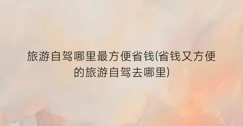 旅游自驾哪里最方便省钱(省钱又方便的旅游自驾去哪里)