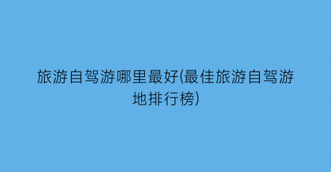 旅游自驾游哪里最好(最佳旅游自驾游地排行榜)