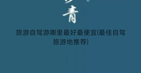 旅游自驾游哪里最好最便宜(最佳自驾旅游地推荐)
