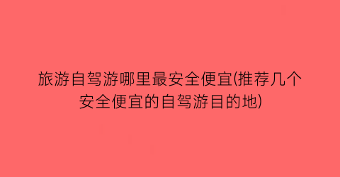 旅游自驾游哪里最安全便宜(推荐几个安全便宜的自驾游目的地)