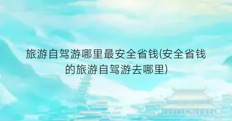 旅游自驾游哪里最安全省钱(安全省钱的旅游自驾游去哪里)