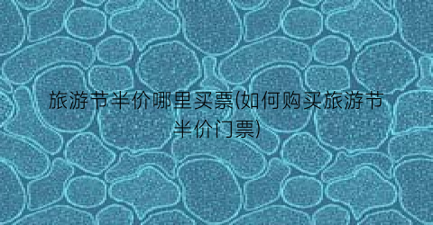 旅游节半价哪里买票(如何购买旅游节半价门票)
