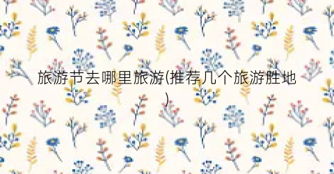 旅游节去哪里旅游(推荐几个旅游胜地)
