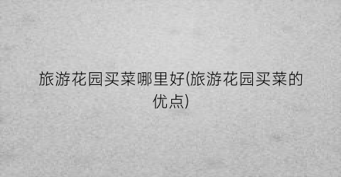 旅游花园买菜哪里好(旅游花园买菜的优点)