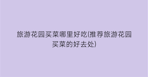 旅游花园买菜哪里好吃(推荐旅游花园买菜的好去处)