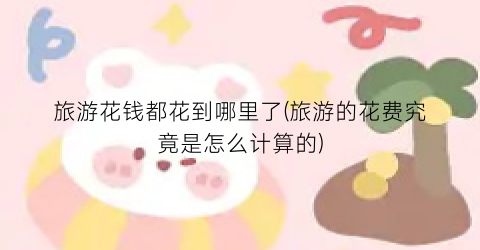 旅游花钱都花到哪里了(旅游的花费究竟是怎么计算的)