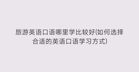 旅游英语口语哪里学比较好(如何选择合适的英语口语学习方式)