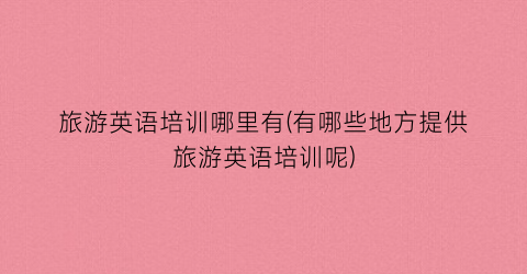 旅游英语培训哪里有(有哪些地方提供旅游英语培训呢)