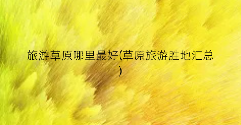 旅游草原哪里最好(草原旅游胜地汇总)