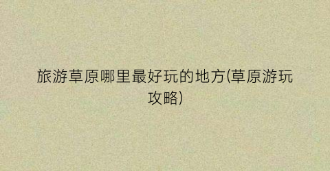 旅游草原哪里最好玩的地方(草原游玩攻略)