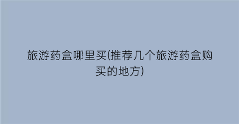 旅游药盒哪里买(推荐几个旅游药盒购买的地方)