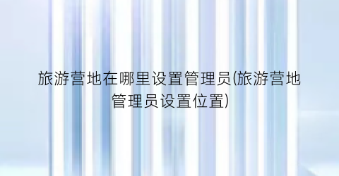 旅游营地在哪里设置管理员(旅游营地管理员设置位置)