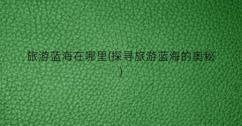 旅游蓝海在哪里(探寻旅游蓝海的奥秘)