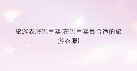 旅游衣服哪里买(在哪里买最合适的旅游衣服)