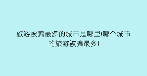 旅游被骗最多的城市是哪里(哪个城市的旅游被骗最多)