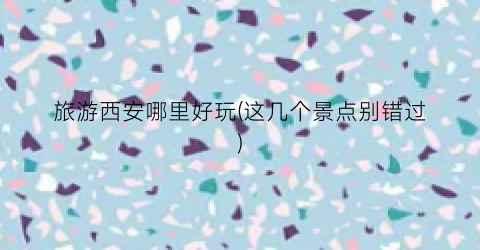 旅游西安哪里好玩(这几个景点别错过)