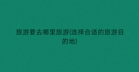 旅游要去哪里旅游(选择合适的旅游目的地)