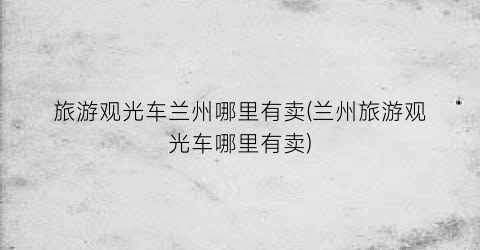 旅游观光车兰州哪里有卖(兰州旅游观光车哪里有卖)