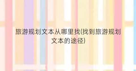 旅游规划文本从哪里找(找到旅游规划文本的途径)