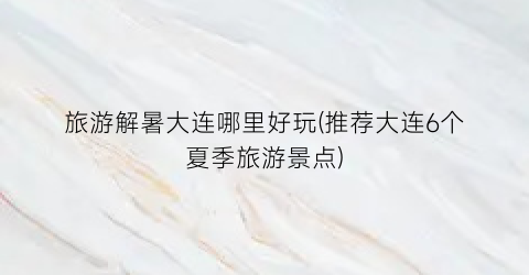 旅游解暑大连哪里好玩(推荐大连6个夏季旅游景点)