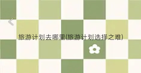 旅游计划去哪里(旅游计划选择之难)