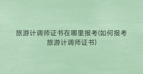 旅游计调师证书在哪里报考(如何报考旅游计调师证书)