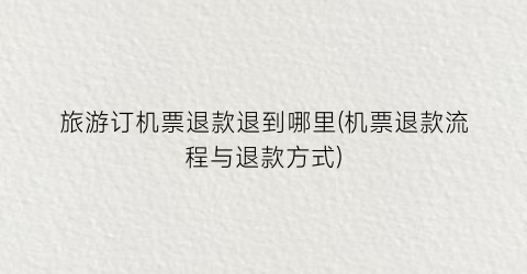 旅游订机票退款退到哪里(机票退款流程与退款方式)