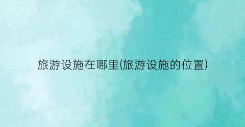 旅游设施在哪里(旅游设施的位置)