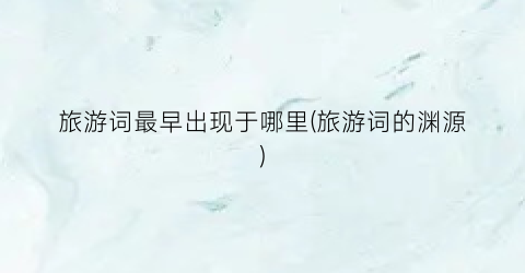 旅游词最早出现于哪里(旅游词的渊源)