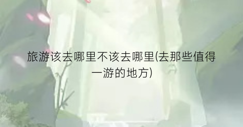 旅游该去哪里不该去哪里(去那些值得一游的地方)