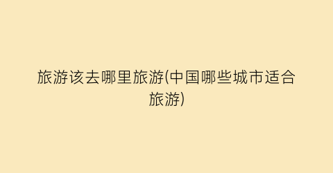 旅游该去哪里旅游(中国哪些城市适合旅游)