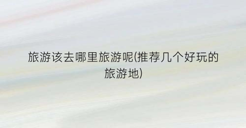 旅游该去哪里旅游呢(推荐几个好玩的旅游地)