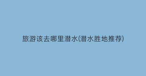 旅游该去哪里潜水(潜水胜地推荐)