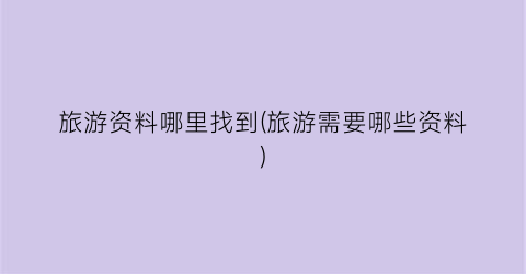 旅游资料哪里找到(旅游需要哪些资料)