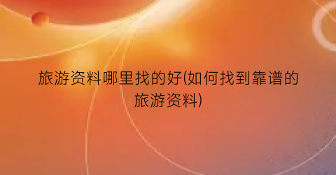 旅游资料哪里找的好(如何找到靠谱的旅游资料)