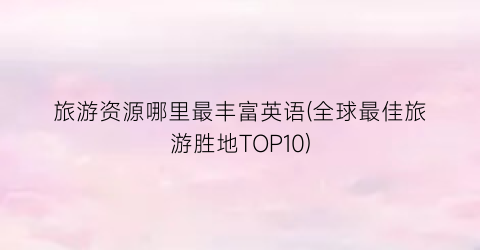 旅游资源哪里最丰富英语(全球最佳旅游胜地TOP10)