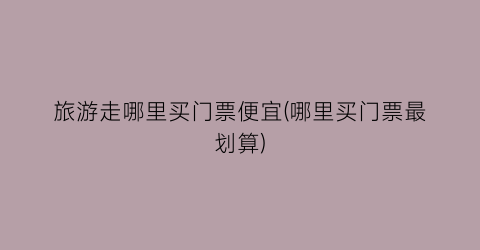 旅游走哪里买门票便宜(哪里买门票最划算)