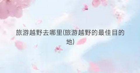 旅游越野去哪里(旅游越野的最佳目的地)