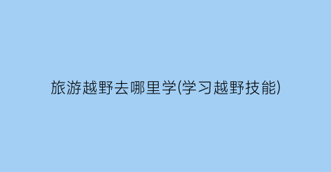 旅游越野去哪里学(学习越野技能)