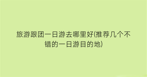 旅游跟团一日游去哪里好(推荐几个不错的一日游目的地)