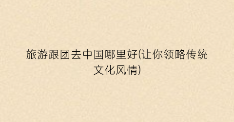旅游跟团去中国哪里好(让你领略传统文化风情)