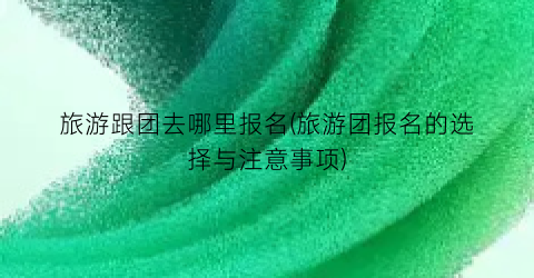 旅游跟团去哪里报名(旅游团报名的选择与注意事项)