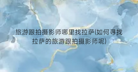 旅游跟拍摄影师哪里找拉萨(如何寻找拉萨的旅游跟拍摄影师呢)