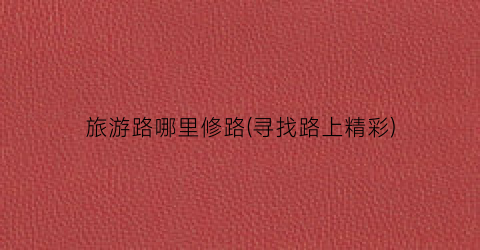 旅游路哪里修路(寻找路上精彩)