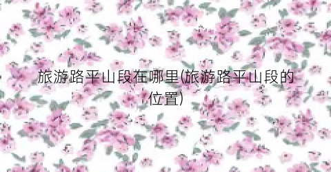 旅游路平山段在哪里(旅游路平山段的位置)