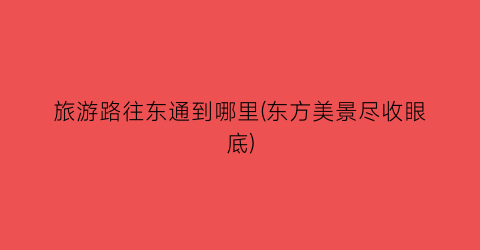 旅游路往东通到哪里(东方美景尽收眼底)