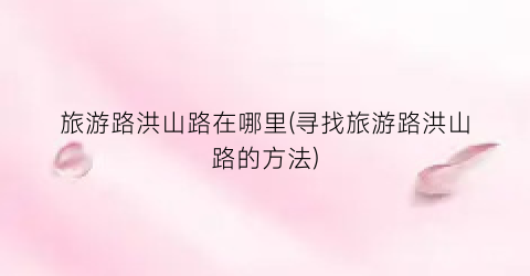 旅游路洪山路在哪里(寻找旅游路洪山路的方法)