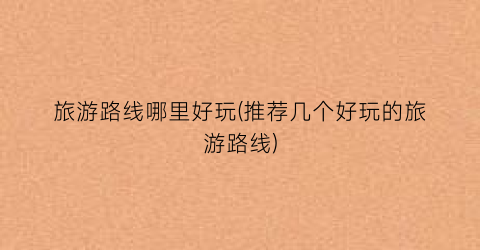 旅游路线哪里好玩(推荐几个好玩的旅游路线)
