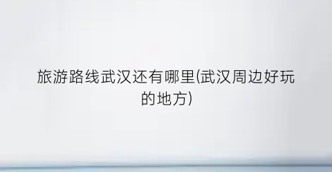 旅游路线武汉还有哪里(武汉周边好玩的地方)