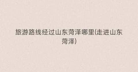 旅游路线经过山东菏泽哪里(走进山东菏泽)